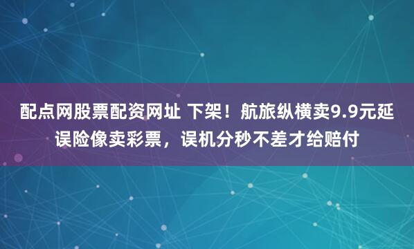 配点网股票配资网址 下架！航旅纵横卖9.9元延误险像卖彩票，误机分秒不差才给赔付