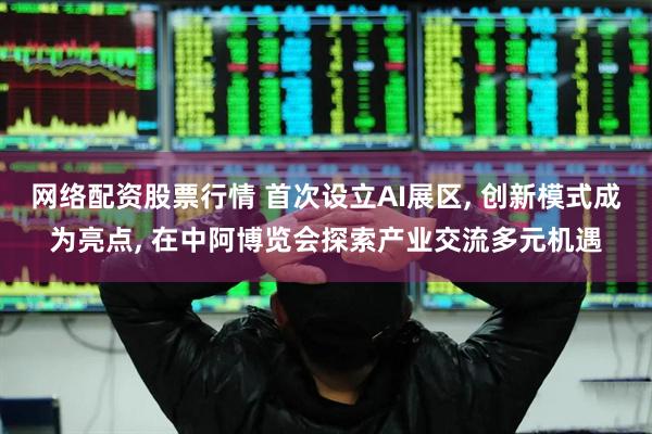 网络配资股票行情 首次设立AI展区, 创新模式成为亮点, 在中阿博览会探索产业交流多元机遇