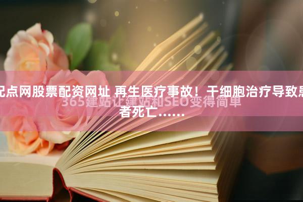 配点网股票配资网址 再生医疗事故！干细胞治疗导致患者死亡......