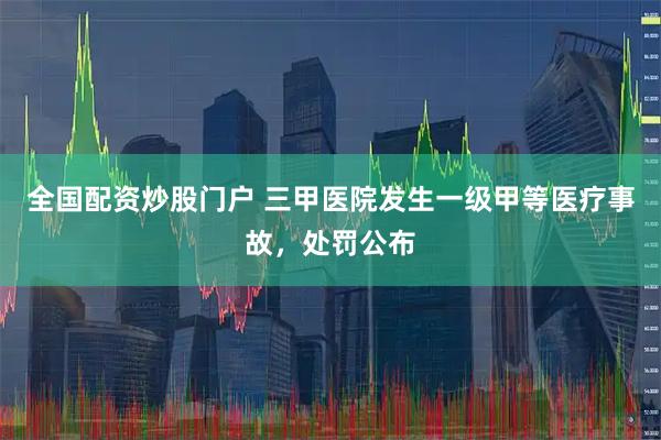 全国配资炒股门户 三甲医院发生一级甲等医疗事故，处罚公布