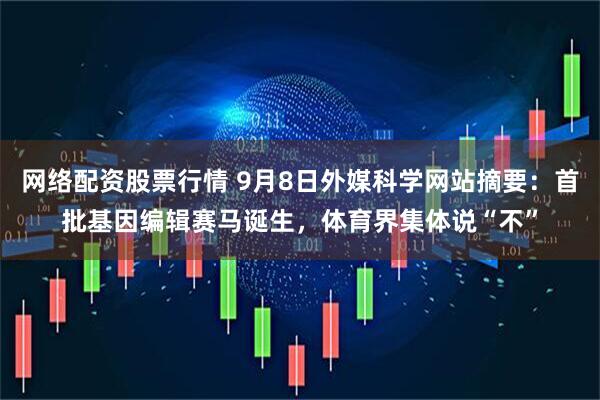网络配资股票行情 9月8日外媒科学网站摘要：首批基因编辑赛马诞生，体育界集体说“不”