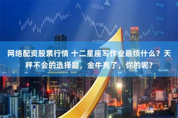 网络配资股票行情 十二星座写作业最烦什么？天秤不会的选择题，金牛亮了，你的呢？