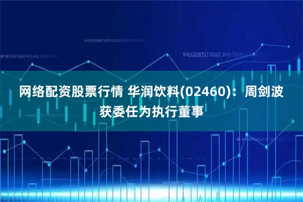 网络配资股票行情 华润饮料(02460)：周剑波获委任为执行董事