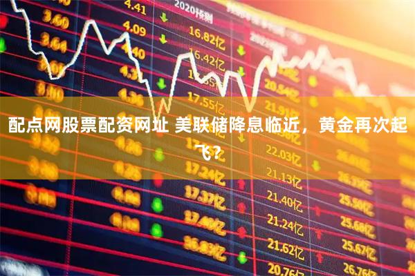 配点网股票配资网址 美联储降息临近，黄金再次起飞？