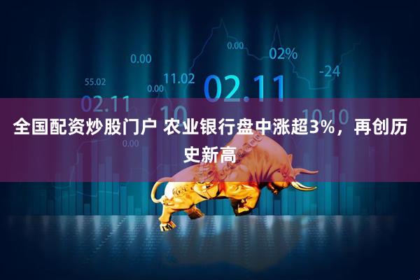 全国配资炒股门户 农业银行盘中涨超3%，再创历史新高