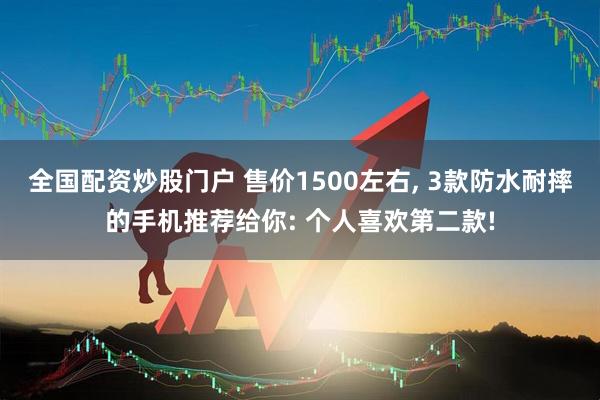全国配资炒股门户 售价1500左右, 3款防水耐摔的手机推荐给你: 个人喜欢第二款!