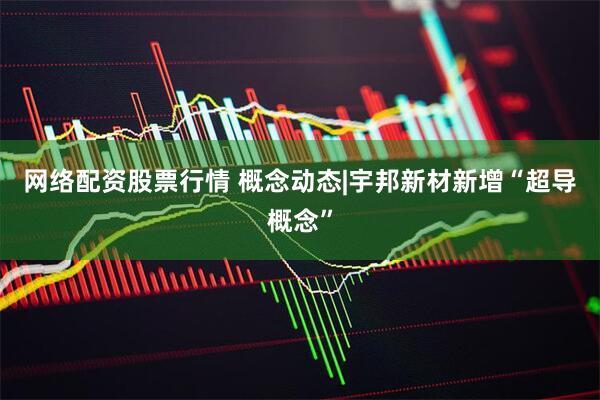 网络配资股票行情 概念动态|宇邦新材新增“超导概念”