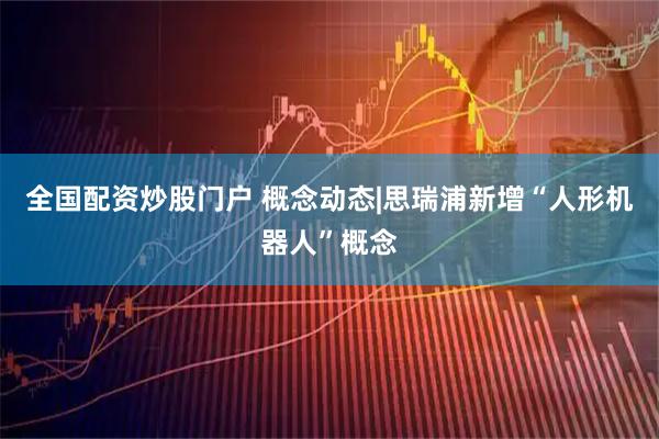 全国配资炒股门户 概念动态|思瑞浦新增“人形机器人”概念