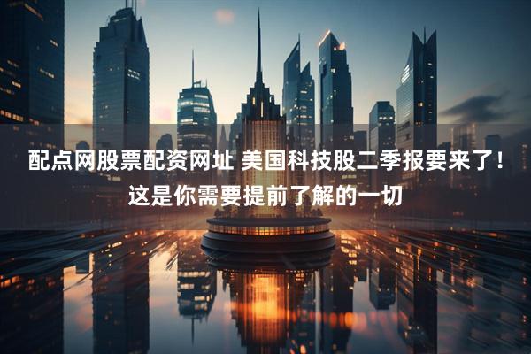 配点网股票配资网址 美国科技股二季报要来了！这是你需要提前了解的一切
