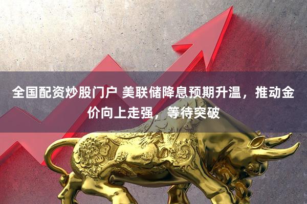 全国配资炒股门户 美联储降息预期升温，推动金价向上走强，等待突破