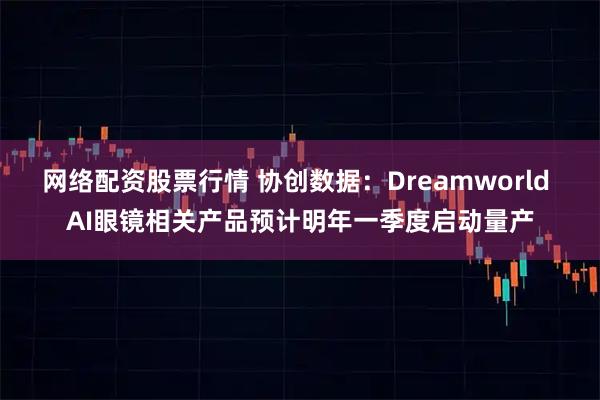 网络配资股票行情 协创数据：Dreamworld AI眼镜相关产品预计明年一季度启动量产