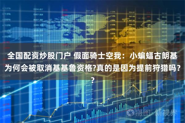 全国配资炒股门户 假面骑士空我：小蝙蝠古朗基为何会被取消基基鲁资格?真的是因为提前狩猎吗？