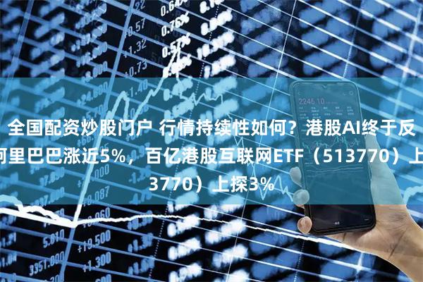 全国配资炒股门户 行情持续性如何？港股AI终于反弹，阿里巴巴涨近5%，百亿港股互联网ETF（513770）上探3%