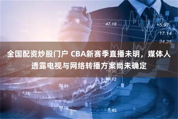 全国配资炒股门户 CBA新赛季直播未明，媒体人透露电视与网络转播方案尚未确定