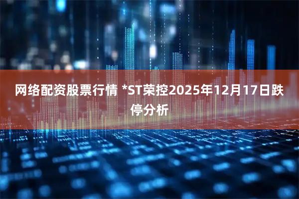 网络配资股票行情 *ST荣控2025年12月17日跌停分析