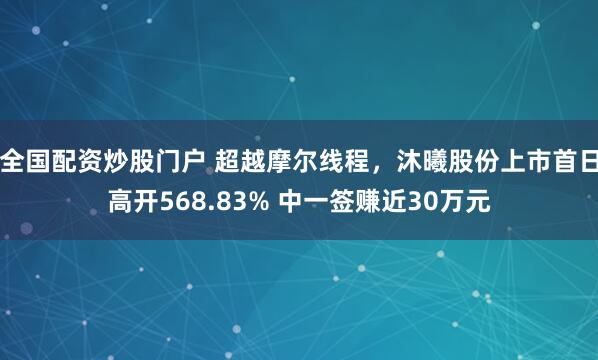 全国配资炒股门户 超越摩尔线程，沐曦股份上市首日高开568.83% 中一签赚近30万元