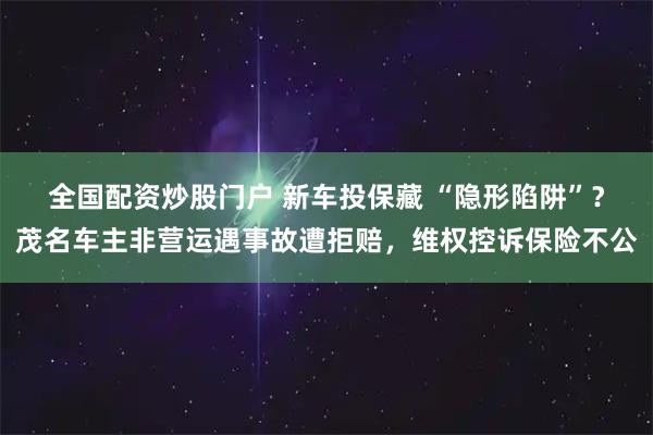 全国配资炒股门户 新车投保藏 “隐形陷阱”？茂名车主非营运遇事故遭拒赔，维权控诉保险不公