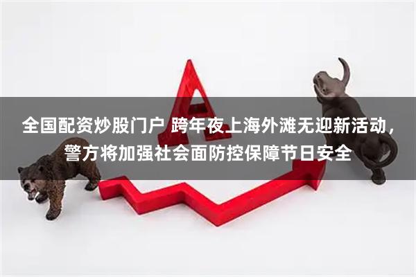 全国配资炒股门户 跨年夜上海外滩无迎新活动，警方将加强社会面防控保障节日安全