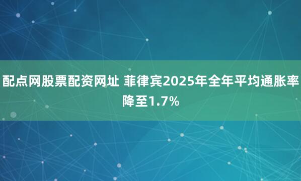 配点网股票配资网址 菲律宾2025年全年平均通胀率降至1.7%