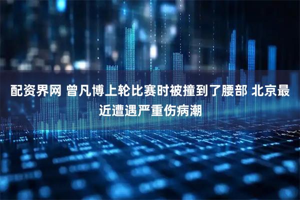配资界网 曾凡博上轮比赛时被撞到了腰部 北京最近遭遇严重伤病潮
