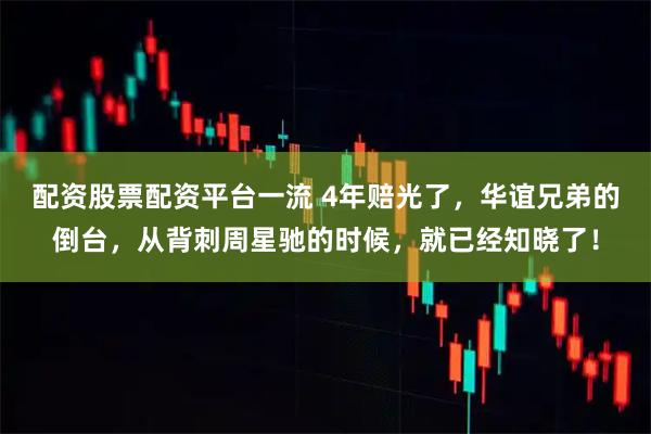 配资股票配资平台一流 4年赔光了，华谊兄弟的倒台，从背刺周星驰的时候，就已经知晓了！