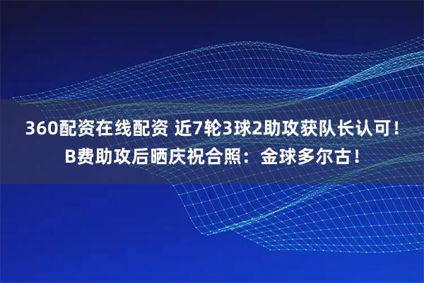 360配资在线配资 近7轮3球2助攻获队长认可！B费助攻后晒庆祝合照：金球多尔古！