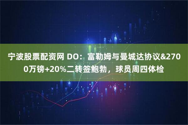 宁波股票配资网 DO：富勒姆与曼城达协议&2700万镑+20%二转签鲍勃，球员周四体检