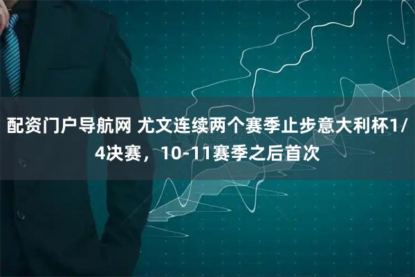配资门户导航网 尤文连续两个赛季止步意大利杯1/4决赛，10-11赛季之后首次