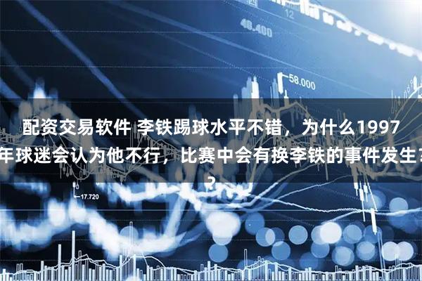 配资交易软件 李铁踢球水平不错，为什么1997年球迷会认为他不行，比赛中会有换李铁的事件发生？