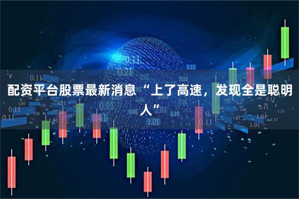 配资平台股票最新消息 “上了高速，发现全是聪明人”