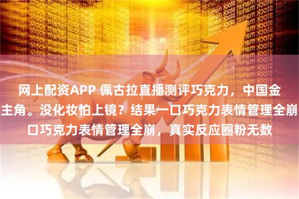 网上配资APP 佩古拉直播测评巧克力，中国金花郑钦文意外入镜成主角。没化妆怕上镜？结果一口巧克力表情管理全崩，真实反应圈粉无数