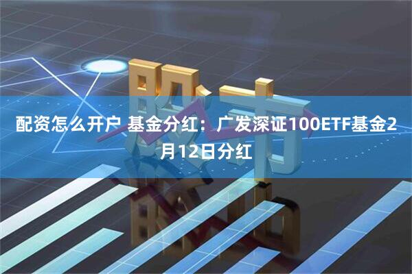 配资怎么开户 基金分红：广发深证100ETF基金2月12日分红