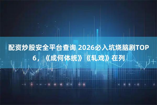 配资炒股安全平台查询 2026必入坑烧脑剧TOP6，《成何体统》《轧戏》在列